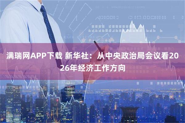 满瑞网APP下载 新华社：从中央政治局会议看2026年经济工作方向