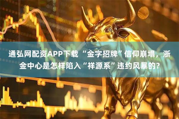 通弘网配资APP下载 “金字招牌”信仰崩塌，浙金中心是怎样陷入“祥源系”违约风暴的？
