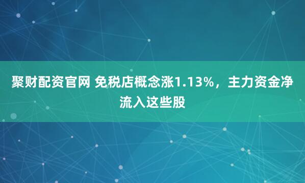 聚财配资官网 免税店概念涨1.13%，主力资金净流入这些股