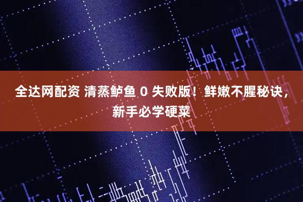 全达网配资 清蒸鲈鱼 0 失败版！鲜嫩不腥秘诀，新手必学硬菜