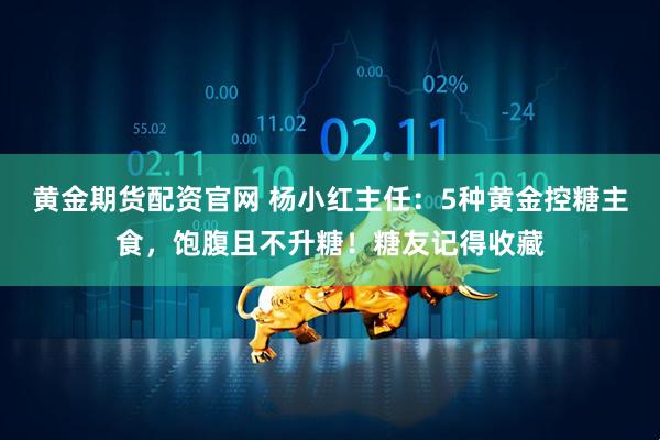 黄金期货配资官网 杨小红主任：5种黄金控糖主食，饱腹且不升糖！糖友记得收藏