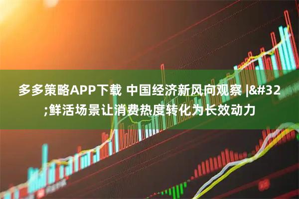 多多策略APP下载 中国经济新风向观察 | 鲜活场景让消费热度转化为长效动力