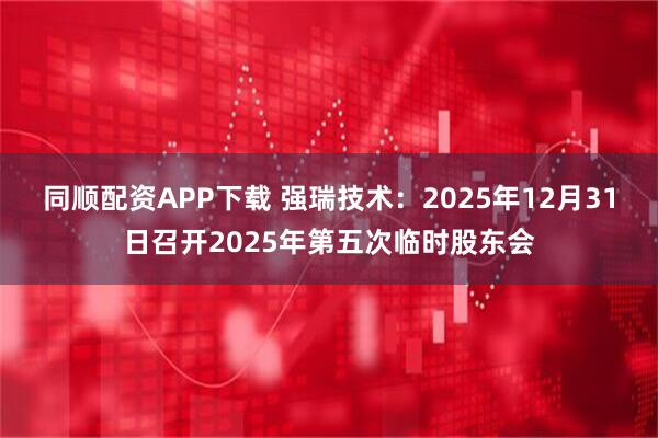 同顺配资APP下载 强瑞技术：2025年12月31日召开2025年第五次临时股东会