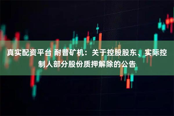 真实配资平台 耐普矿机：关于控股股东、实际控制人部分股份质押解除的公告