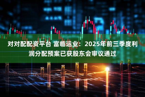 对对配配资平台 富临运业：2025年前三季度利润分配预案已获股东会审议通过