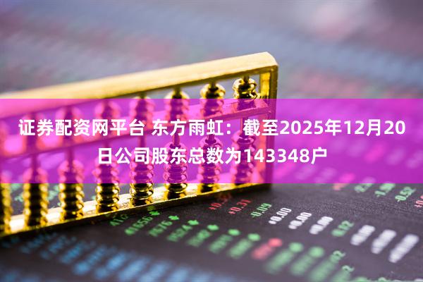 证券配资网平台 东方雨虹：截至2025年12月20日公司股东总数为143348户