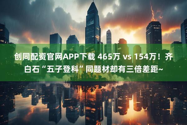 创同配资官网APP下载 465万 vs 154万！齐白石“五子登科”同题材却有三倍差距~
