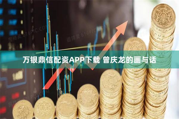 万银鼎信配资APP下载 曾庆龙的画与话