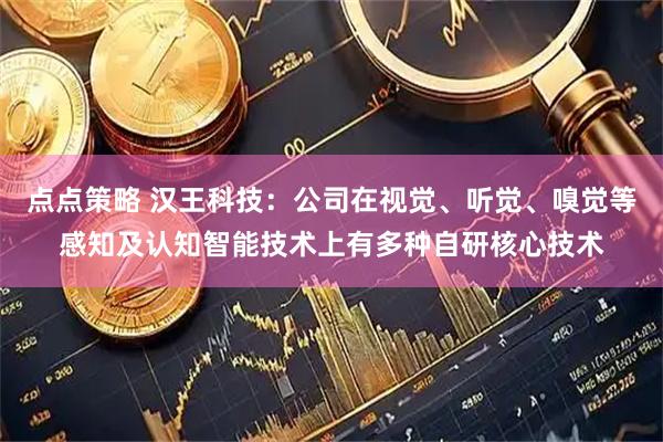 点点策略 汉王科技：公司在视觉、听觉、嗅觉等感知及认知智能技术上有多种自研核心技术