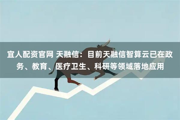 宜人配资官网 天融信：目前天融信智算云已在政务、教育、医疗卫生、科研等领域落地应用