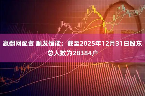 赢翻网配资 顺发恒能：截至2025年12月31日股东总人数为28384户