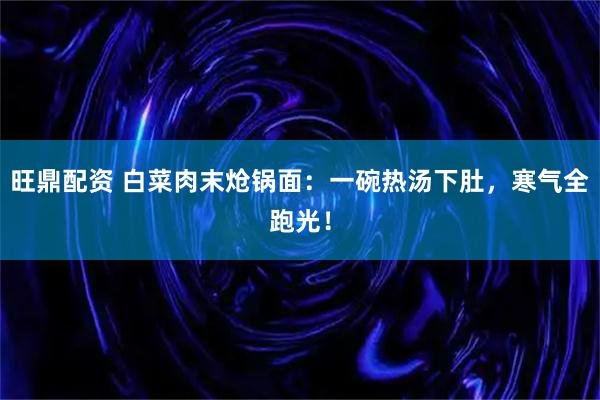 旺鼎配资 白菜肉末炝锅面：一碗热汤下肚，寒气全跑光！
