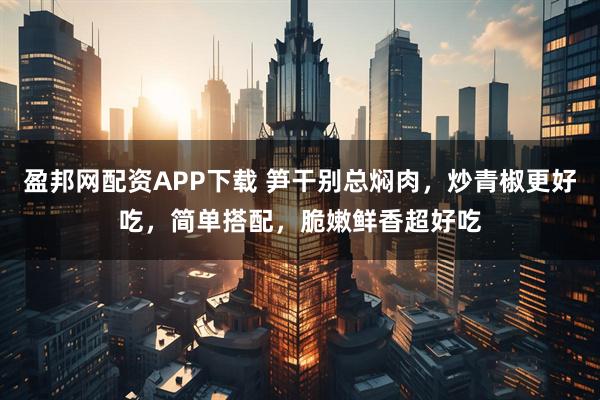 盈邦网配资APP下载 笋干别总焖肉，炒青椒更好吃，简单搭配，脆嫩鲜香超好吃