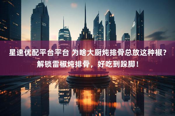 星速优配平台平台 为啥大厨炖排骨总放这种椒？解锁雷椒炖排骨，好吃到跺脚！