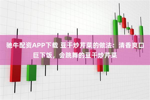 驰牛配资APP下载 豆干炒芹菜的做法：清香爽口巨下饭，会跳舞的豆干炒芹菜