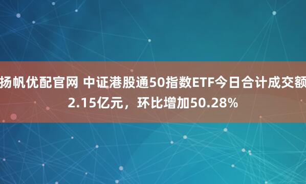 扬帆优配官网 中证港股通50指数ETF今日合计成交额2.15亿元，环比增加50.28%