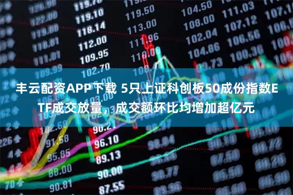 丰云配资APP下载 5只上证科创板50成份指数ETF成交放量，成交额环比均增加超亿元