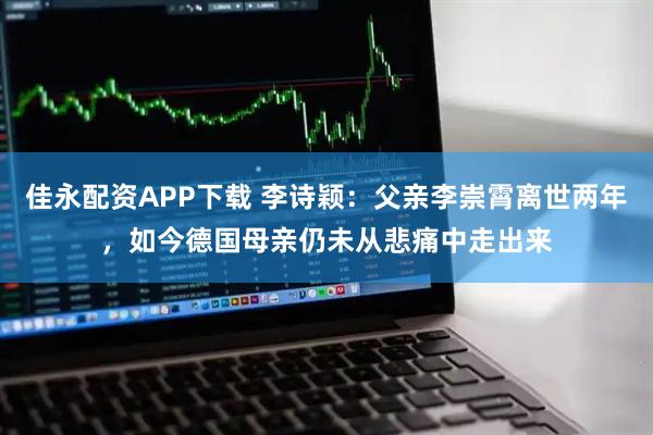 佳永配资APP下载 李诗颖：父亲李崇霄离世两年，如今德国母亲仍未从悲痛中走出来