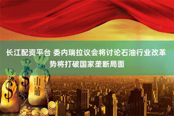 长江配资平台 委内瑞拉议会将讨论石油行业改革 势将打破国家垄断局面
