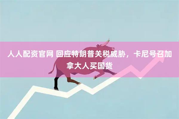 人人配资官网 回应特朗普关税威胁，卡尼号召加拿大人买国货