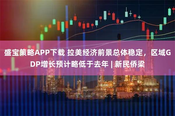 盛宝策略APP下载 拉美经济前景总体稳定，区域GDP增长预计略低于去年 | 新民侨梁
