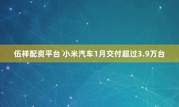 伍祥配资平台 小米汽车1月交付超过3.9万台
