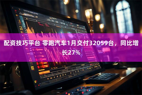 配资技巧平台 零跑汽车1月交付32059台，同比增长27%