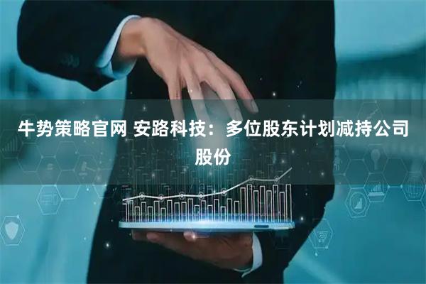 牛势策略官网 安路科技：多位股东计划减持公司股份