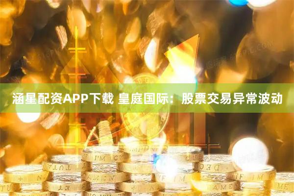 涵星配资APP下载 皇庭国际：股票交易异常波动