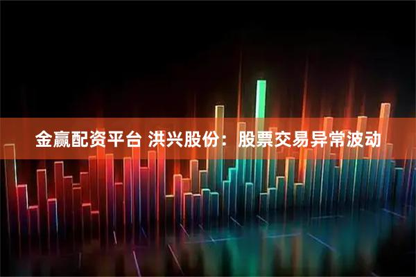 金赢配资平台 洪兴股份：股票交易异常波动