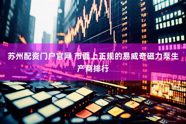苏州配资门户官网 市面上正规的易威奇磁力泵生产商排行