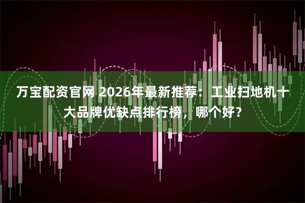 万宝配资官网 2026年最新推荐：工业扫地机十大品牌优缺点排行榜，哪个好？