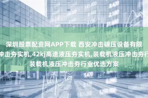 深圳股票配资网APP下载 西安冲击碾压设备有限公司：铲车冲击夯实机,42kj高速液压夯实机,装载机液压冲击夯行业优选方案